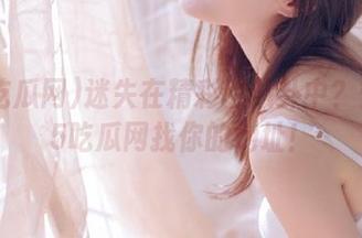 迷失在精彩的八卦中？快来15吃瓜网找你的地址！