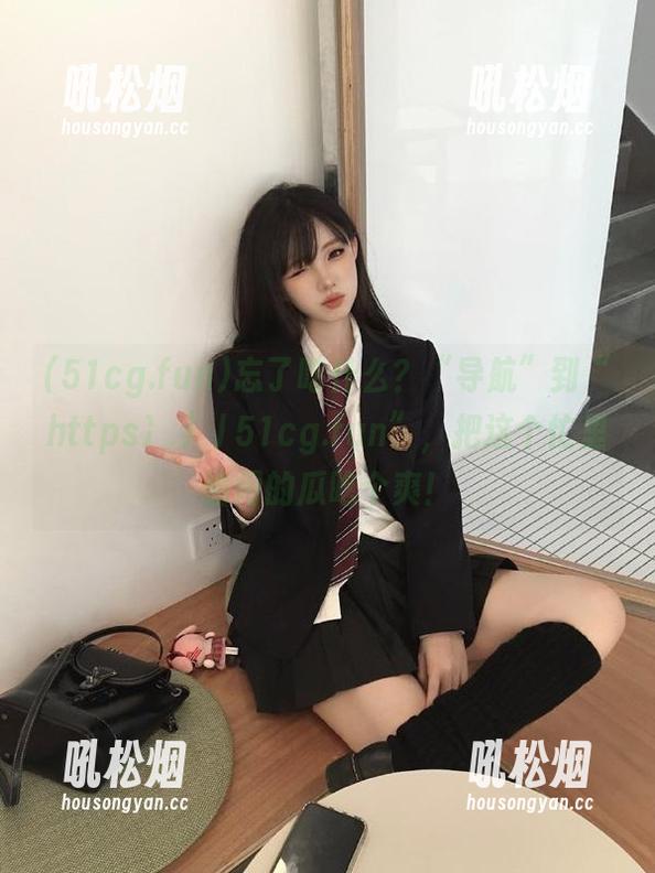 忘了吃什么？“导航”到“https冫丿丿51cg.fun”，把这个忙里偷闲的瓜吃个爽！