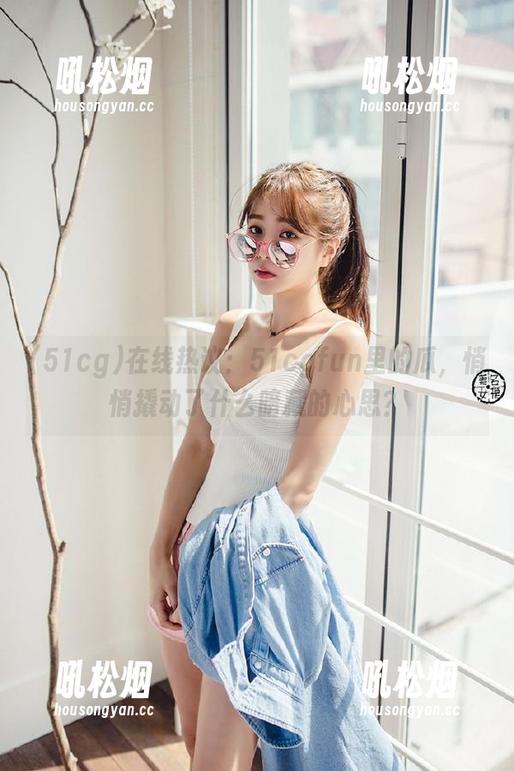 在线热议：51cgfun里的瓜，悄悄撬动了什么暗藏的心思？