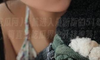 导航进入最新版的51吃瓜网，简直是吃瓜界的开挂神器！