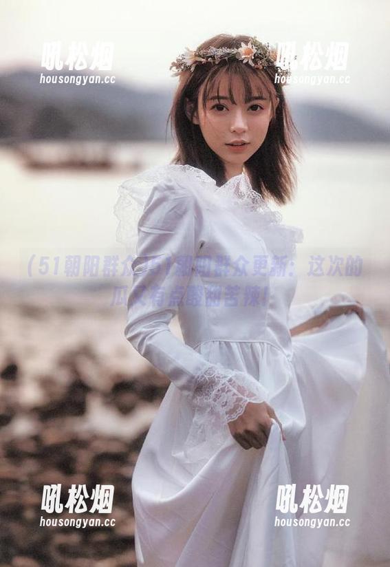 51朝阳群众 51朝阳群众更新:这次的瓜又有点酸甜苦辣!