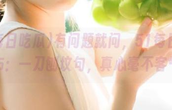 有问题就问，51每日吃瓜发布：一刀刨坟句，真心毫不客气！