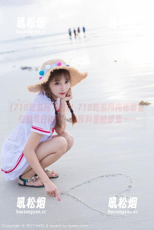 最新！718吃瓜网揭秘明星们的夏日秘密，你预料里的却是……