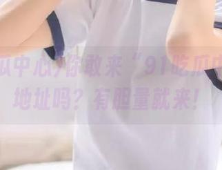 你敢来“91吃瓜中心”的地址吗？有胆量就来！