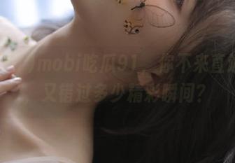 mobi吃瓜91，你不来直达看看，又错过多少精彩瞬间？