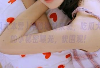 神秘地址来袭，吃瓜大本营的小秘密曝光，快围观！