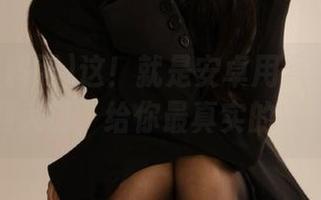 这！就是安卓用户的吃瓜黑料网入口，给你最真实的八卦！