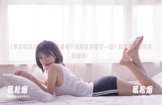 带你吃瓜真是有个链接帮我看穿一切？就是那无限咋舌的感觉！