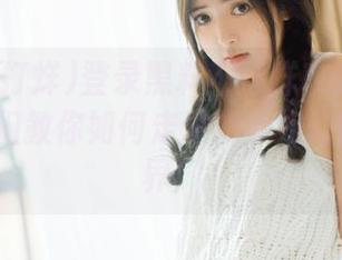登录黑料不打烊攻略：1080P大神们教你如何走进如梦如幻的视觉世界！