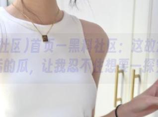 首页—黑料社区：这故意藏在入口后的瓜，让我忍不住想要一探究竟！